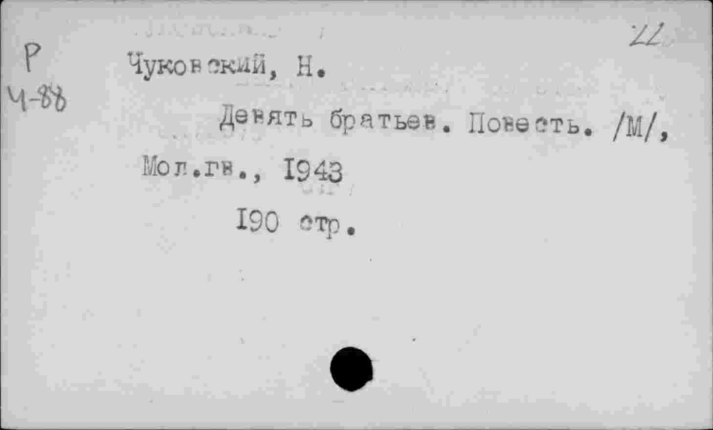 ﻿?
м-ад
Чуковский, Н.
Девять братьев. Повесть. /М/ Мол.гв., 1943
190 стр.